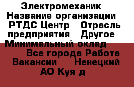 Электромеханик › Название организации ­ РТДС Центр › Отрасль предприятия ­ Другое › Минимальный оклад ­ 40 000 - Все города Работа » Вакансии   . Ненецкий АО,Куя д.